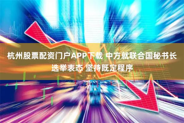 杭州股票配资门户APP下载 中方就联合国秘书长选举表态 坚持既定程序
