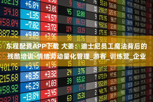 东程配资APP下载 大姜：迪士尼员工魔法背后的残酷培训-情绪劳动量化管理_游客_训练营_企业