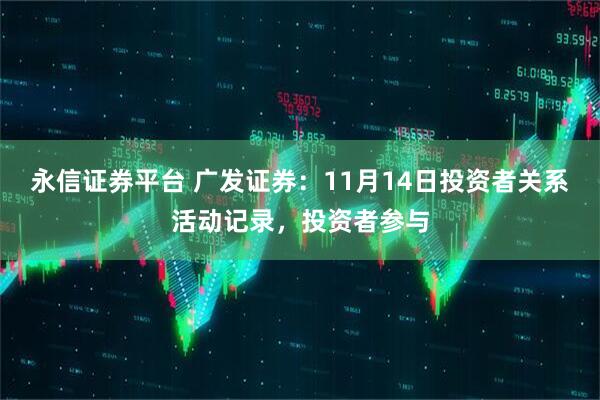 永信证券平台 广发证券：11月14日投资者关系活动记录，投资者参与