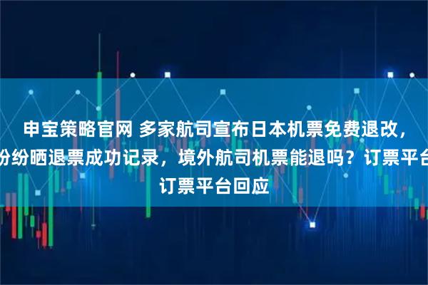 申宝策略官网 多家航司宣布日本机票免费退改，网友纷纷晒退票成功记录，境外航司机票能退吗？订票平台回应