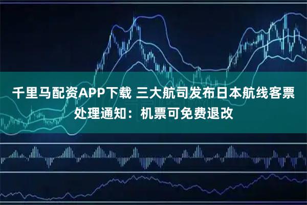 千里马配资APP下载 三大航司发布日本航线客票处理通知：机票可免费退改
