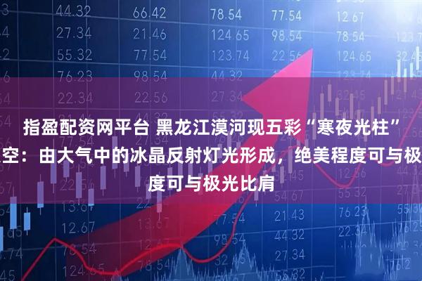 指盈配资网平台 黑龙江漠河现五彩“寒夜光柱”点亮夜空：由大气中的冰晶反射灯光形成，绝美程度可与极光比肩