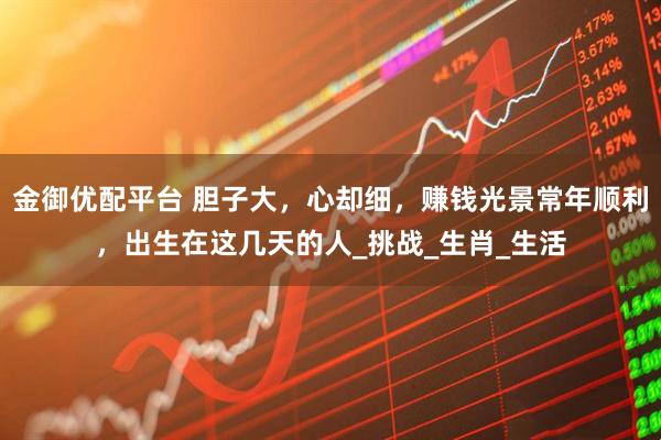 金御优配平台 胆子大，心却细，赚钱光景常年顺利，出生在这几天的人_挑战_生肖_生活
