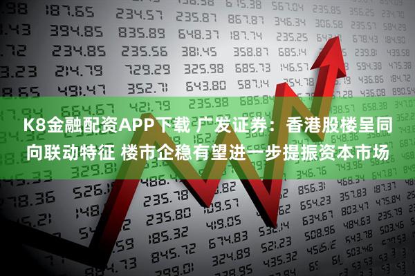 K8金融配资APP下载 广发证券：香港股楼呈同向联动特征 楼市企稳有望进一步提振资本市场