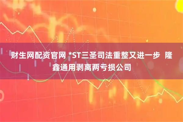 财生网配资官网 *ST三圣司法重整又进一步  隆鑫通用剥离两亏损公司