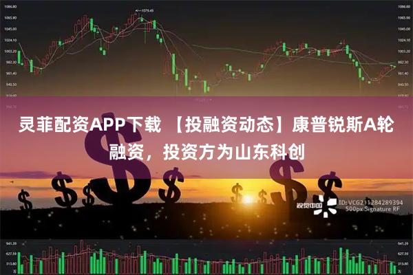 灵菲配资APP下载 【投融资动态】康普锐斯A轮融资，投资方为山东科创