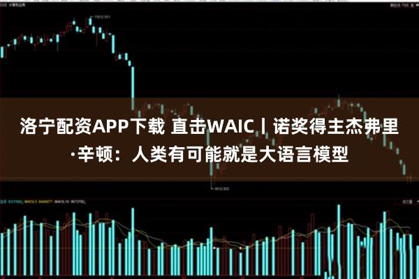 洛宁配资APP下载 直击WAIC丨诺奖得主杰弗里·辛顿：人类有可能就是大语言模型