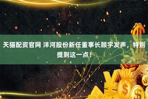天猫配资官网 洋河股份新任董事长顾宇发声，特别提到这一点！