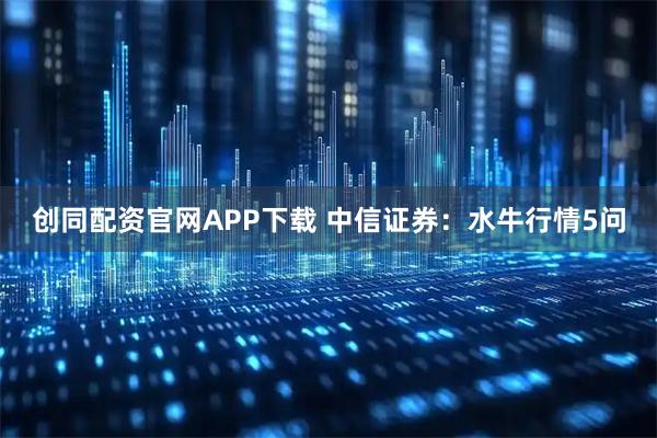 创同配资官网APP下载 中信证券：水牛行情5问