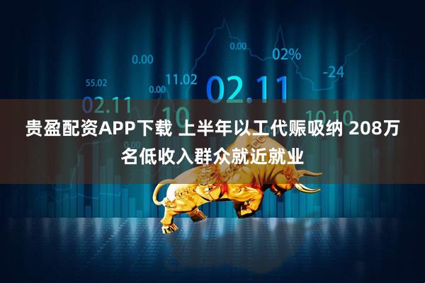 贵盈配资APP下载 上半年以工代赈吸纳 208万名低收入群众就近就业
