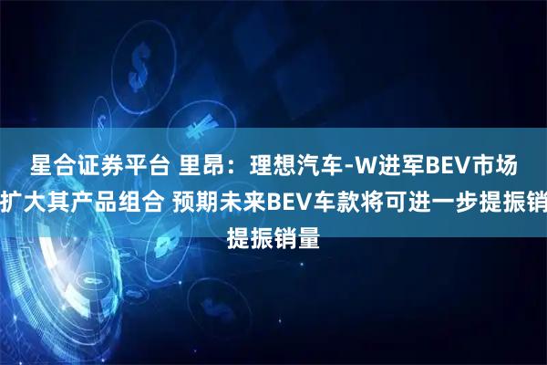 星合证券平台 里昂：理想汽车-W进军BEV市场可扩大其产品组合 预期未来BEV车款将可进一步提振销量