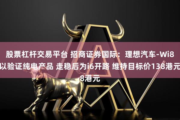 股票杠杆交易平台 招商证券国际：理想汽车-Wi8以验证纯电产品 走稳后为i6开路 维持目标价138港元