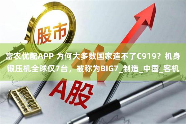 富农优配APP 为何大多数国家造不了C919？机身锻压机全球仅7台，被称为BIG7_制造_中国_客机