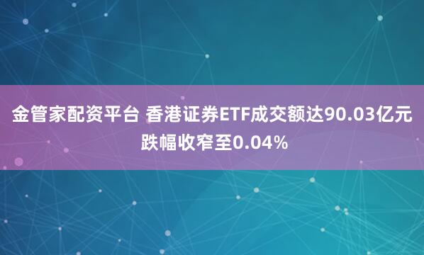 金管家配资平台 香港证券ETF成交额达90.03亿元 跌幅收窄至0.04%
