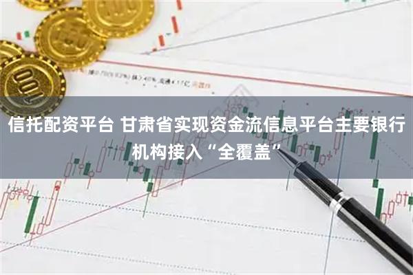 信托配资平台 甘肃省实现资金流信息平台主要银行机构接入“全覆盖”