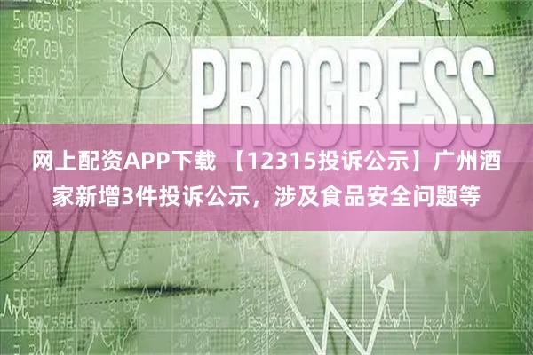 网上配资APP下载 【12315投诉公示】广州酒家新增3件投诉公示，涉及食品安全问题等