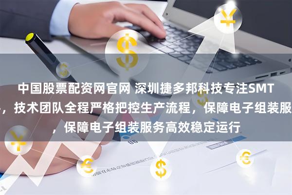 中国股票配资网官网 深圳捷多邦科技专注SMT加工与后焊插件，技术团队全程严格把控生产流程，保障电子组装服务高效稳定运行