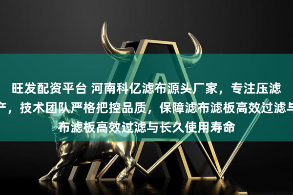 旺发配资平台 河南科亿滤布源头厂家，专注压滤机滤布定制生产，技术团队严格把控品质，保障滤布滤板高效过滤与长久使用寿命