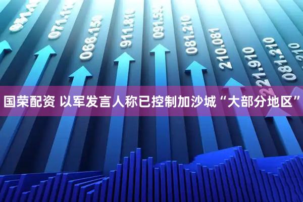 国荣配资 以军发言人称已控制加沙城“大部分地区”