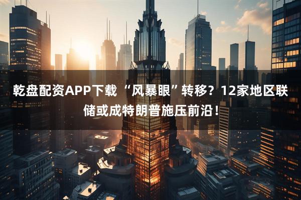 乾盘配资APP下载 “风暴眼”转移？12家地区联储或成特朗普施压前沿！