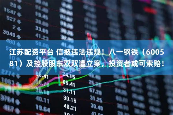 江苏配资平台 信披违法违规！八一钢铁（600581）及控股股东双双遭立案，投资者或可索赔！