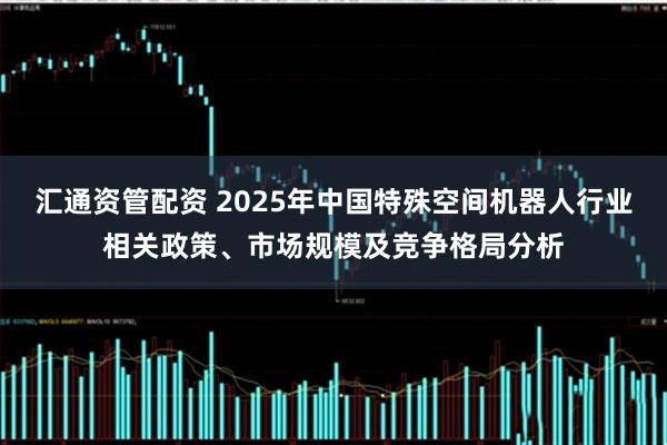 汇通资管配资 2025年中国特殊空间机器人行业相关政策、市场规模及竞争格局分析