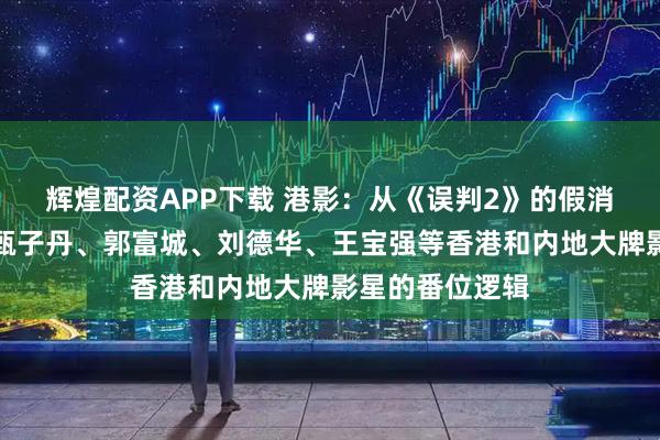 辉煌配资APP下载 港影：从《误判2》的假消息说起，再谈甄子丹、郭富城、刘德华、王宝强等香港和内地大牌影星的番位逻辑