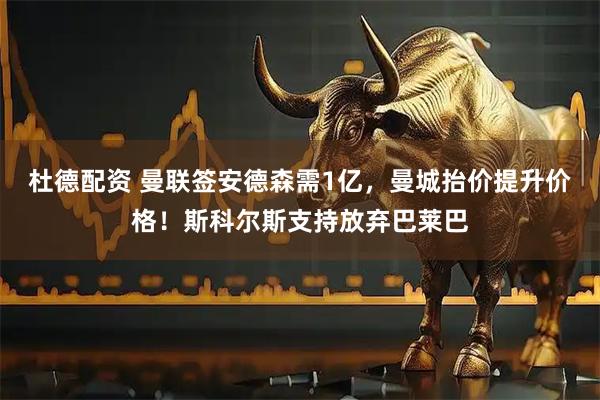 杜德配资 曼联签安德森需1亿，曼城抬价提升价格！斯科尔斯支持放弃巴莱巴